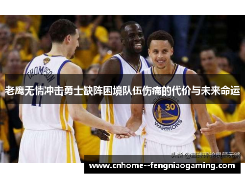 老鹰无情冲击勇士缺阵困境队伍伤痛的代价与未来命运