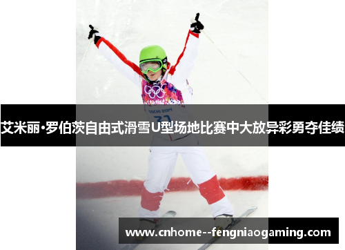 艾米丽·罗伯茨自由式滑雪U型场地比赛中大放异彩勇夺佳绩