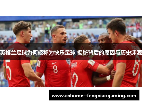 英格兰足球为何被称为快乐足球 揭秘背后的原因与历史渊源