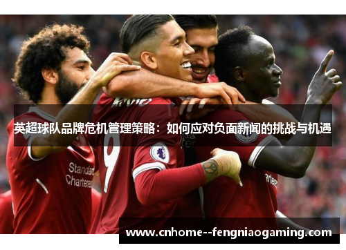 英超球队品牌危机管理策略：如何应对负面新闻的挑战与机遇