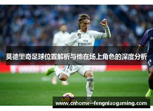 莫德里奇足球位置解析与他在场上角色的深度分析