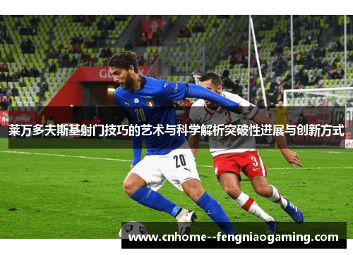 莱万多夫斯基射门技巧的艺术与科学解析突破性进展与创新方式