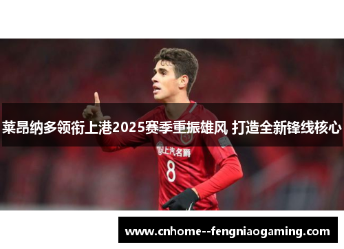 莱昂纳多领衔上港2025赛季重振雄风 打造全新锋线核心