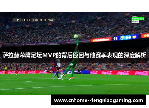 萨拉赫荣膺足坛MVP的背后原因与他赛季表现的深度解析