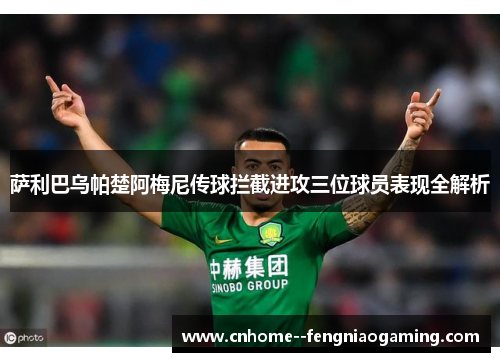 萨利巴乌帕楚阿梅尼传球拦截进攻三位球员表现全解析