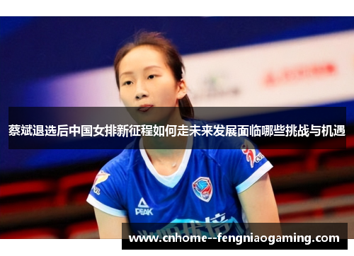 蔡斌退选后中国女排新征程如何走未来发展面临哪些挑战与机遇