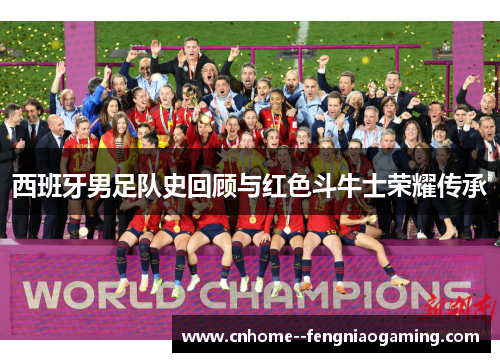 西班牙男足队史回顾与红色斗牛士荣耀传承