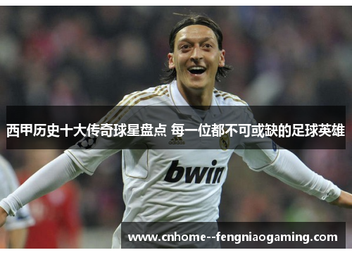 西甲历史十大传奇球星盘点 每一位都不可或缺的足球英雄