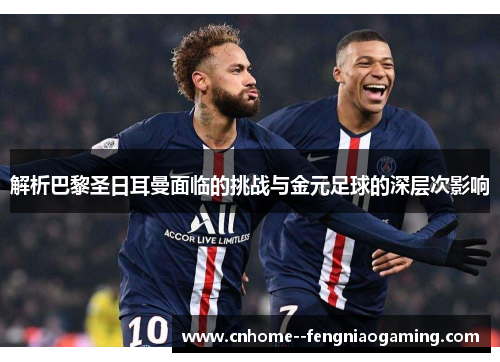 解析巴黎圣日耳曼面临的挑战与金元足球的深层次影响