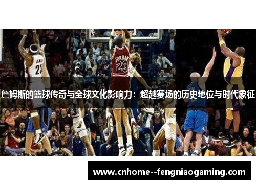詹姆斯的篮球传奇与全球文化影响力：超越赛场的历史地位与时代象征