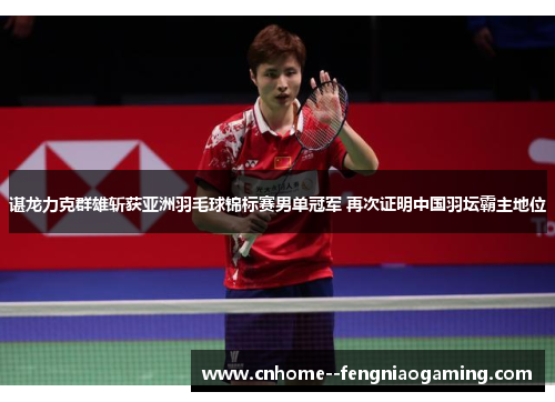 谌龙力克群雄斩获亚洲羽毛球锦标赛男单冠军 再次证明中国羽坛霸主地位