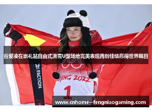 谷爱凌在崇礼站自由式滑雪U型场地完美表现再创佳绩赢得世界瞩目