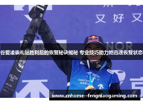 谷爱凌崇礼站胜利后的恢复秘诀揭秘 专业技巧助力她迅速恢复状态