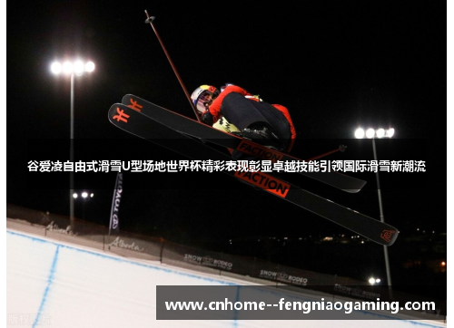 谷爱凌自由式滑雪U型场地世界杯精彩表现彰显卓越技能引领国际滑雪新潮流