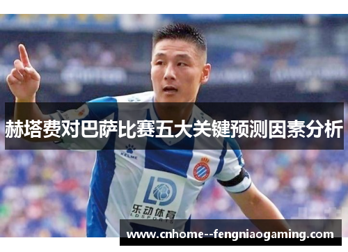 赫塔费对巴萨比赛五大关键预测因素分析