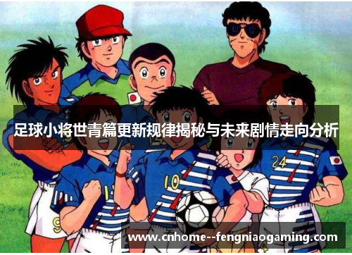 足球小将世青篇更新规律揭秘与未来剧情走向分析