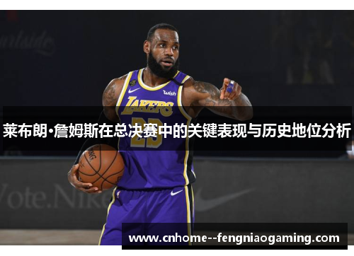 莱布朗·詹姆斯在总决赛中的关键表现与历史地位分析