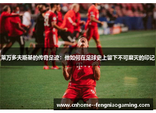 莱万多夫斯基的传奇足迹：他如何在足球史上留下不可磨灭的印记