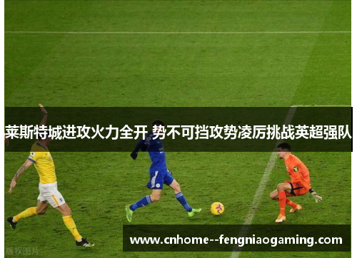 莱斯特城进攻火力全开 势不可挡攻势凌厉挑战英超强队