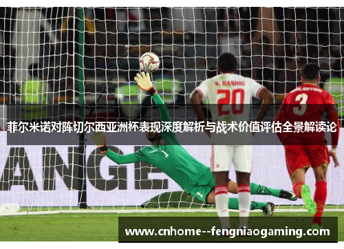 菲尔米诺对阵切尔西亚洲杯表现深度解析与战术价值评估全景解读论
