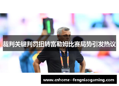 裁判关键判罚扭转富勒姆比赛局势引发热议