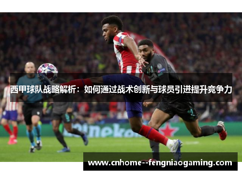 西甲球队战略解析：如何通过战术创新与球员引进提升竞争力
