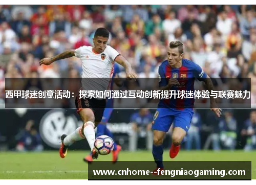 西甲球迷创意活动：探索如何通过互动创新提升球迷体验与联赛魅力