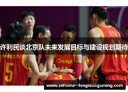 许利民谈北京队未来发展目标与建设规划期待