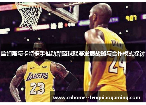 詹姆斯与卡特携手推动新篮球联赛发展战略与合作模式探讨