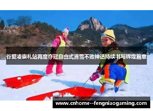 谷爱凌崇礼站再度夺冠自由式滑雪不败神话持续书写辉煌篇章