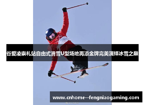 谷爱凌崇礼站自由式滑雪U型场地再添金牌完美演绎冰雪之巅