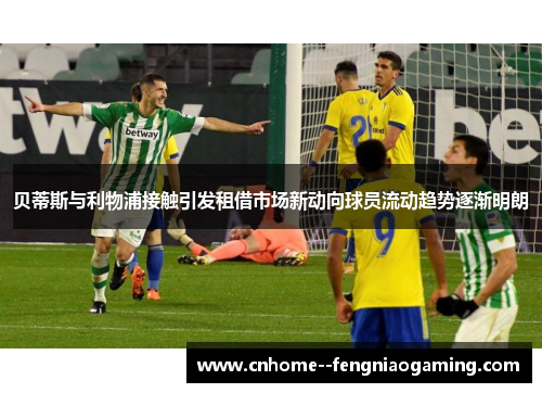 贝蒂斯与利物浦接触引发租借市场新动向球员流动趋势逐渐明朗