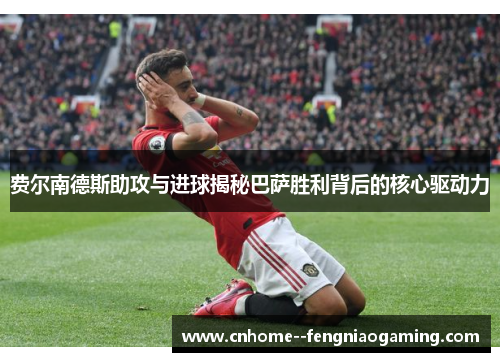 费尔南德斯助攻与进球揭秘巴萨胜利背后的核心驱动力