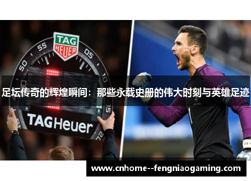 足坛传奇的辉煌瞬间：那些永载史册的伟大时刻与英雄足迹