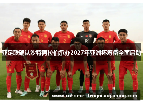 亚足联确认沙特阿拉伯承办2027年亚洲杯筹备全面启动