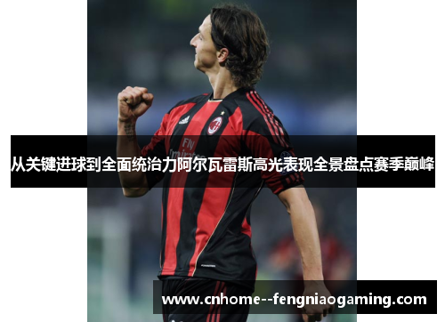 从关键进球到全面统治力阿尔瓦雷斯高光表现全景盘点赛季巅峰