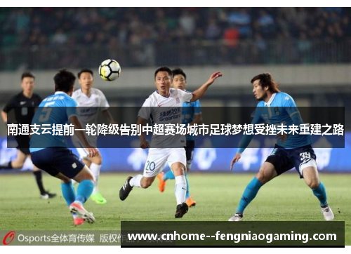 南通支云提前一轮降级告别中超赛场城市足球梦想受挫未来重建之路