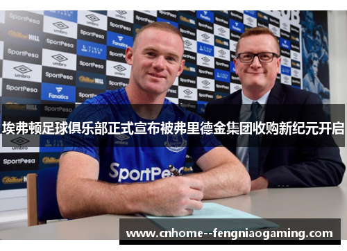 埃弗顿足球俱乐部正式宣布被弗里德金集团收购新纪元开启