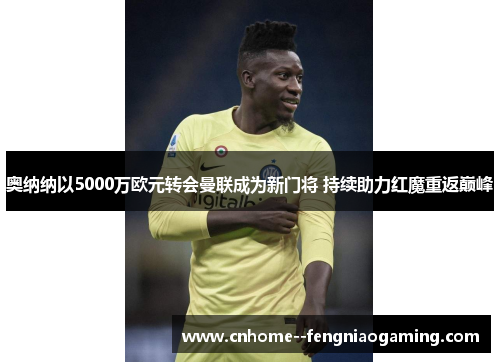 奥纳纳以5000万欧元转会曼联成为新门将 持续助力红魔重返巅峰