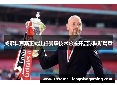 威尔科克斯正式出任曼联技术总监开启球队新篇章