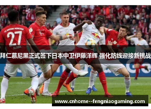 拜仁慕尼黑正式签下日本中卫伊藤洋辉 强化防线迎接新挑战