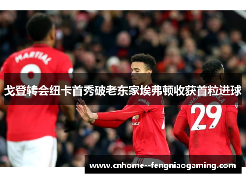 戈登转会纽卡首秀破老东家埃弗顿收获首粒进球