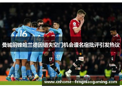 曼城前锋哈兰德因错失空门机会遭名宿批评引发热议