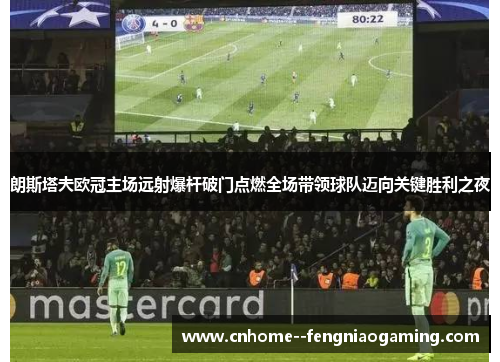 朗斯塔夫欧冠主场远射爆杆破门点燃全场带领球队迈向关键胜利之夜