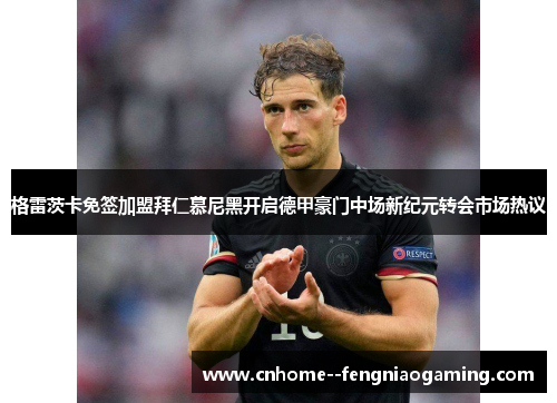 格雷茨卡免签加盟拜仁慕尼黑开启德甲豪门中场新纪元转会市场热议