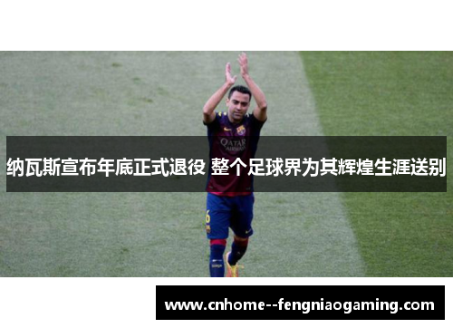 纳瓦斯宣布年底正式退役 整个足球界为其辉煌生涯送别