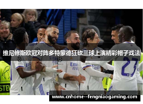 维尼修斯欧冠对阵多特蒙德狂砍三球上演精彩帽子戏法