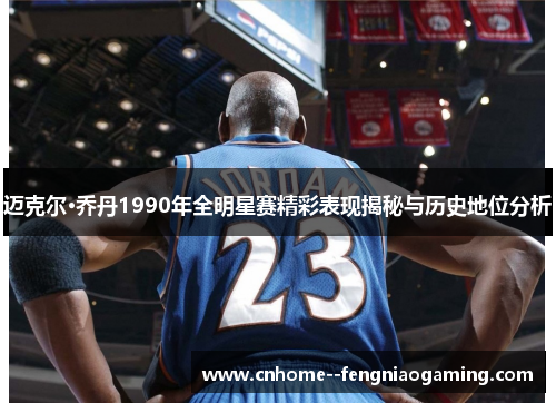 迈克尔·乔丹1990年全明星赛精彩表现揭秘与历史地位分析