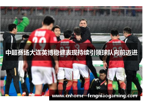 中超赛场大连英博稳健表现持续引领球队向前迈进