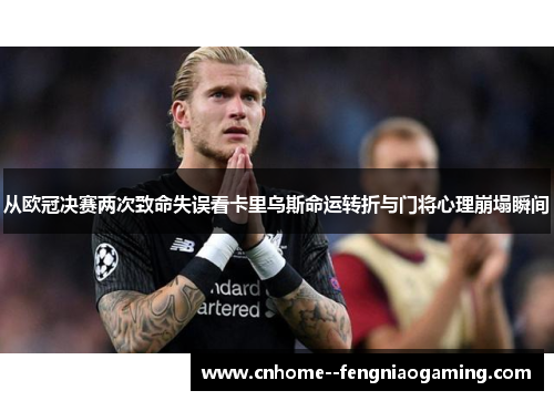 从欧冠决赛两次致命失误看卡里乌斯命运转折与门将心理崩塌瞬间